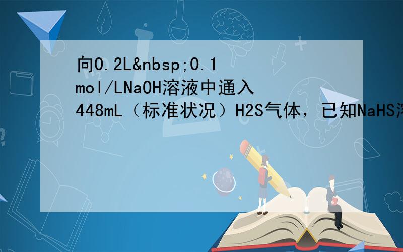 向0.2L 0.1mol/LNaOH溶液中通入448mL（标准状况）H2S气体，已知NaHS溶液显碱性，则所得