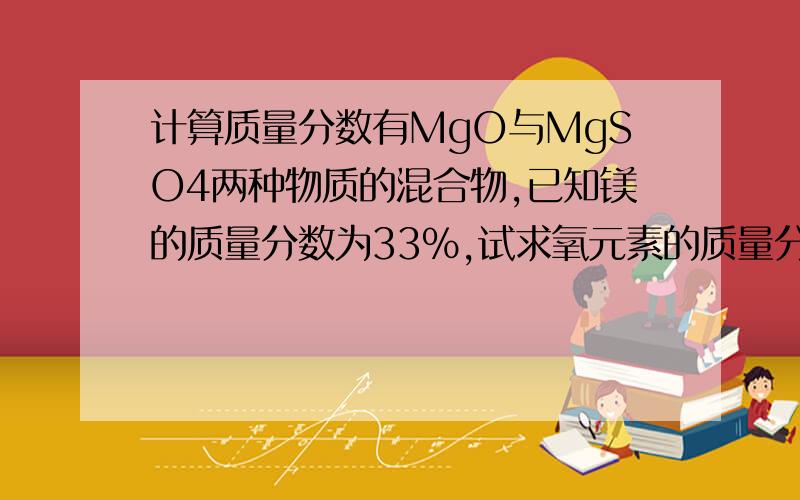 计算质量分数有MgO与MgSO4两种物质的混合物,已知镁的质量分数为33％,试求氧元素的质量分数写清楚啊,不要同理之类的