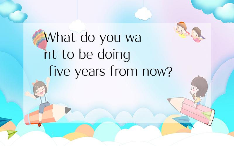 What do you want to be doing five years from now?