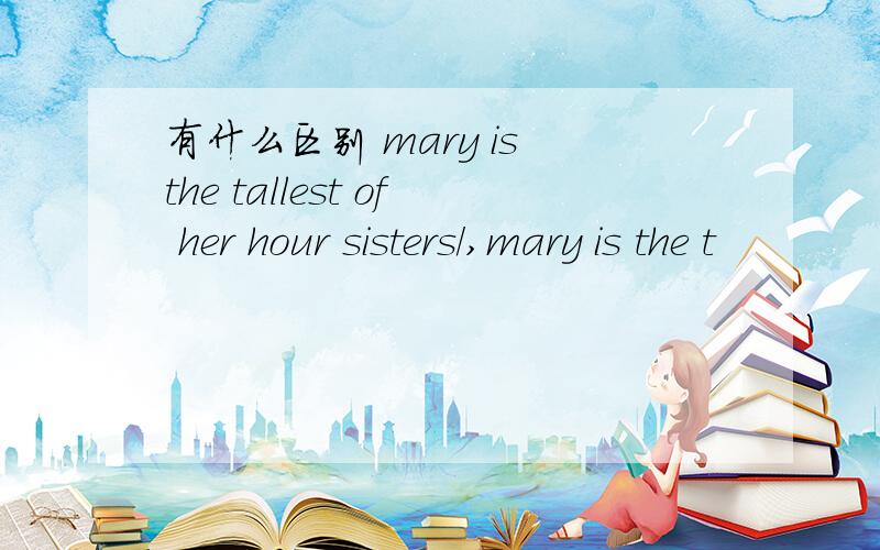 有什么区别 mary is the tallest of her hour sisters/,mary is the t