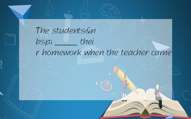 The students _____ their homework when the teacher came