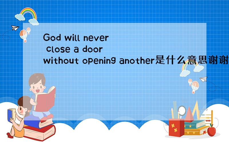 God will never close a door without opening another是什么意思谢谢了,