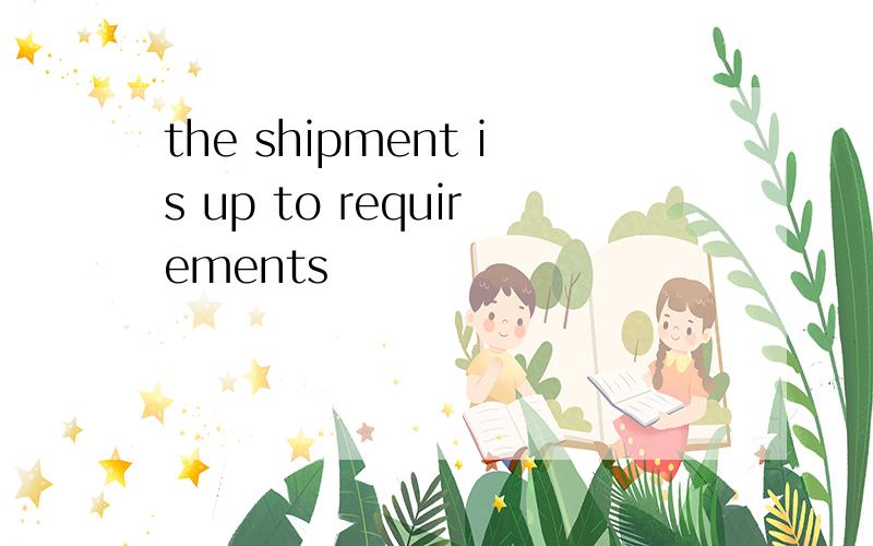 the shipment is up to requirements