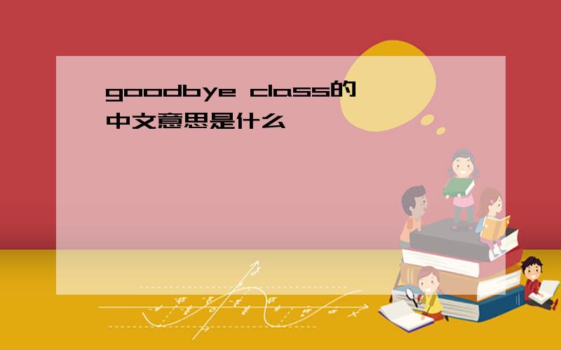 goodbye class的中文意思是什么,