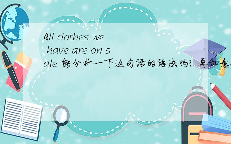 All clothes we have are on sale 能分析一下这句话的语法吗? 再加意思