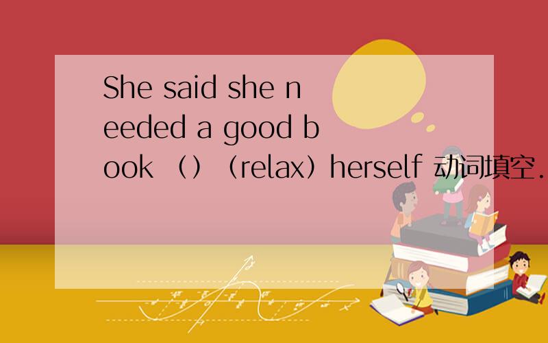 She said she needed a good book （）（relax）herself 动词填空..
