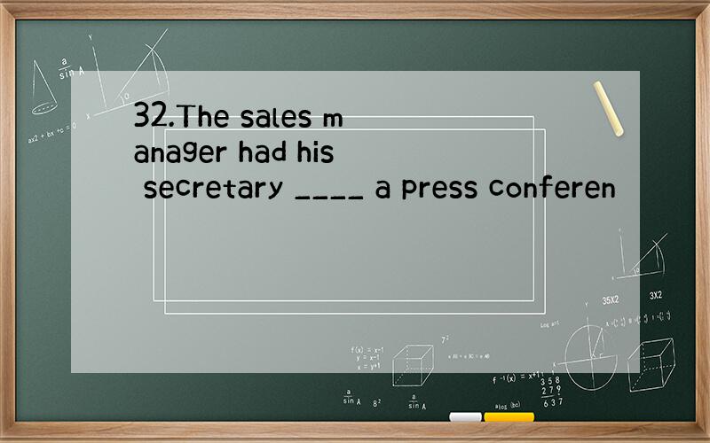 32.The sales manager had his secretary ____ a press conferen