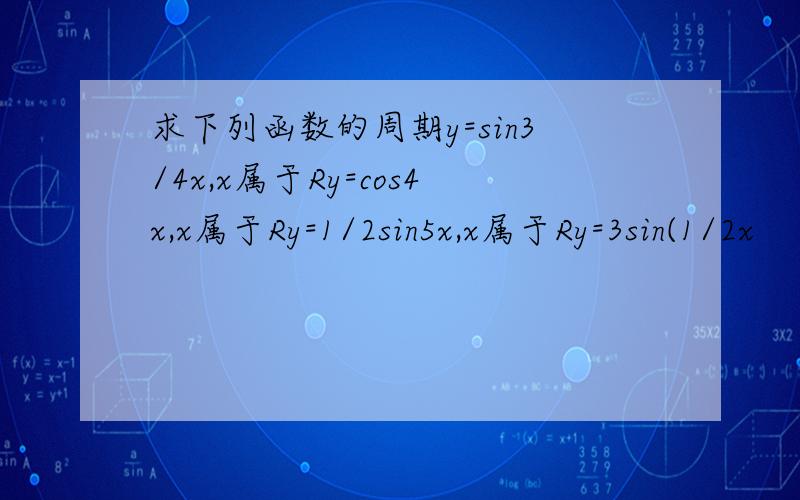 求下列函数的周期y=sin3/4x,x属于Ry=cos4x,x属于Ry=1/2sin5x,x属于Ry=3sin(1/2x