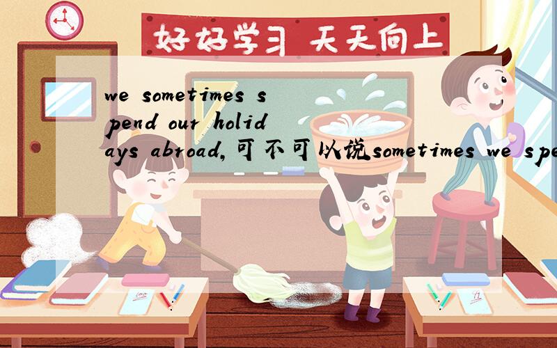 we sometimes spend our holidays abroad,可不可以说sometimes we spe