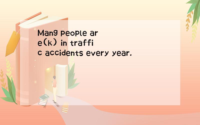 Mang people are(k) in traffic accidents every year.
