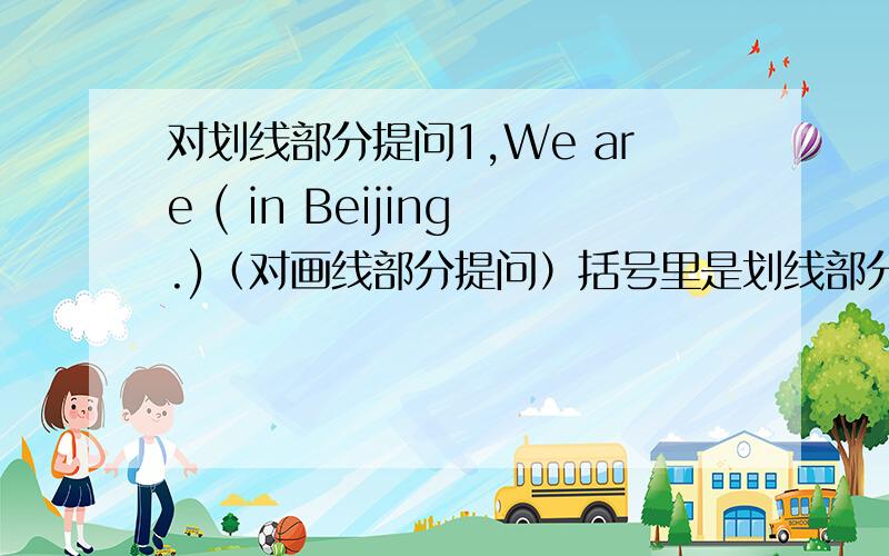 对划线部分提问1,We are ( in Beijing.)（对画线部分提问）括号里是划线部分( )( )we?2.I