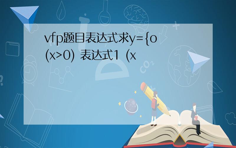 vfp题目表达式求y={o (x>0) 表达式1 (x