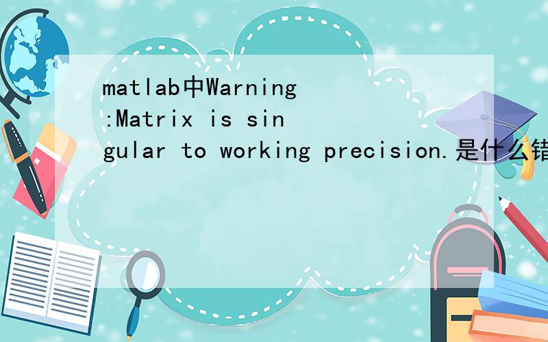 matlab中Warning:Matrix is singular to working precision.是什么错误