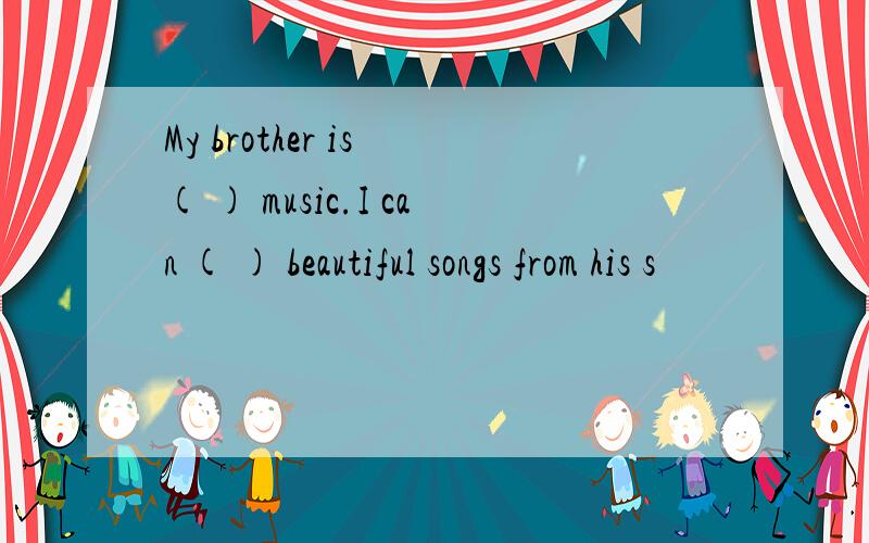 My brother is ( ) music.I can ( ) beautiful songs from his s