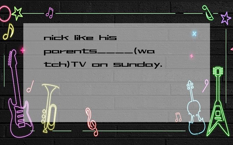 nick like his parents____(watch)TV on sunday.