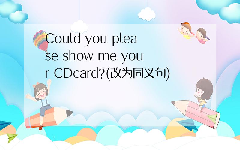 Could you please show me your CDcard?(改为同义句)