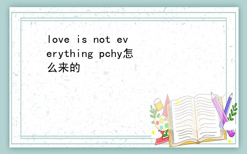 love is not everything pchy怎么来的
