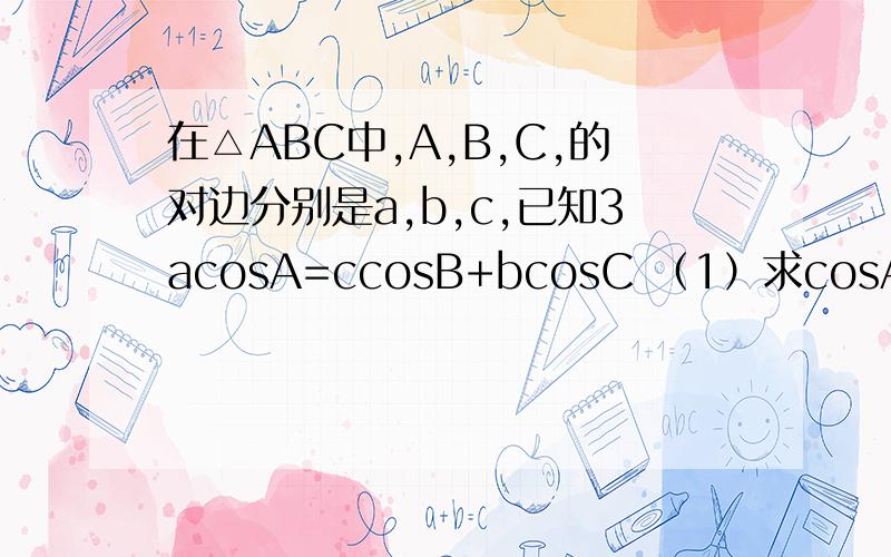 在△ABC中,A,B,C,的对边分别是a,b,c,已知3acosA=ccosB+bcosC （1）求cosA,sinA的