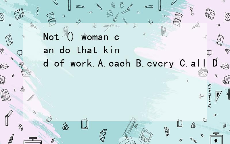 Not () woman can do that kind of work.A.cach B.every C.all D
