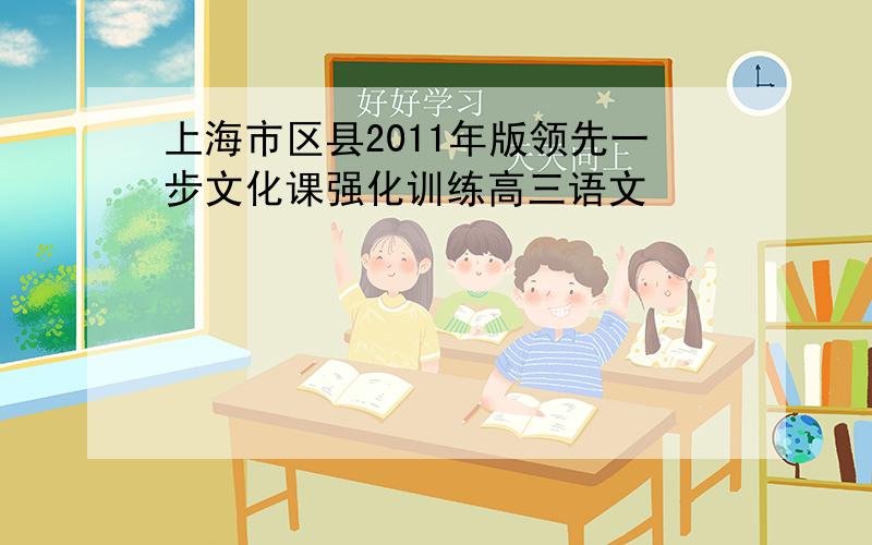 上海市区县2011年版领先一步文化课强化训练高三语文