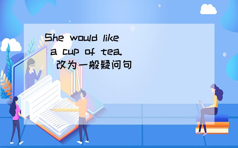 She would like a cup of tea.(改为一般疑问句）