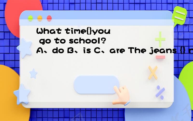 What time{}you go to school?A、do B、is C、are The jeans {} nic