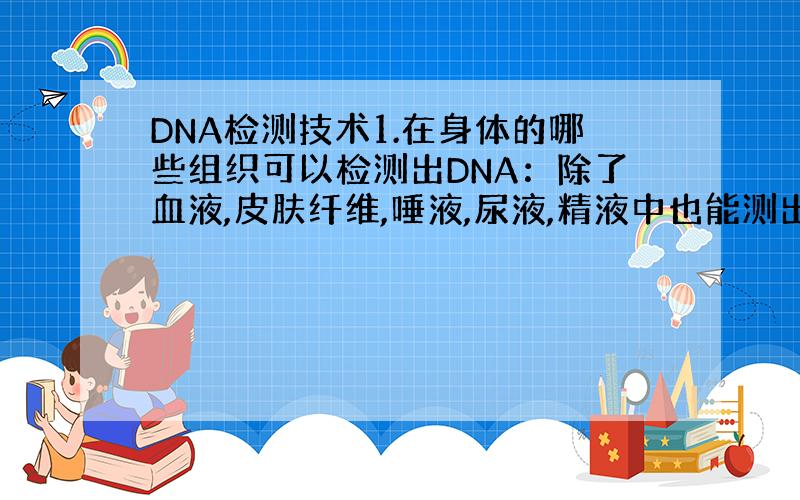 DNA检测技术1.在身体的哪些组织可以检测出DNA：除了血液,皮肤纤维,唾液,尿液,精液中也能测出吗）2.在死体中DNA