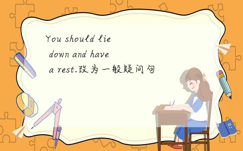You should lie down and have a rest.改为一般疑问句