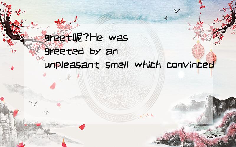 greet呢?He was greeted by an unpleasant smell which convinced