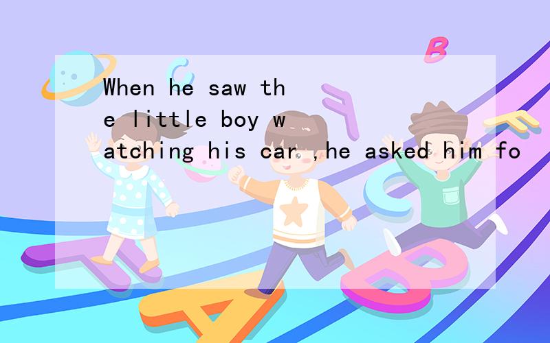When he saw the little boy watching his car ,he asked him fo