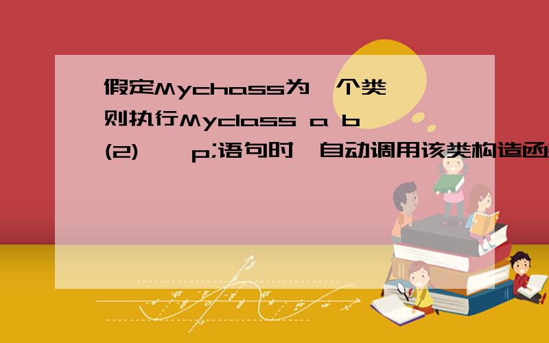 假定Mychass为一个类,则执行Myclass a b(2),*p;语句时,自动调用该类构造函数几