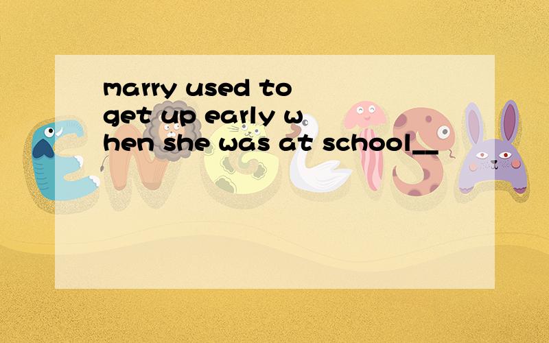 marry used to get up early when she was at school__