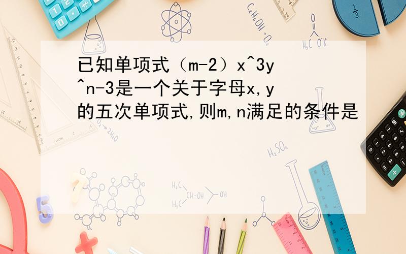 已知单项式（m-2）x^3y^n-3是一个关于字母x,y的五次单项式,则m,n满足的条件是