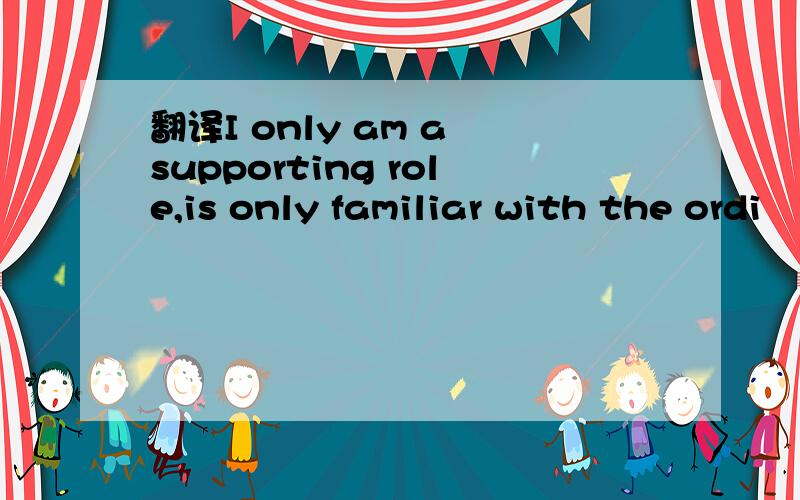 翻译I only am a supporting role,is only familiar with the ordi