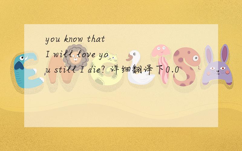 you know that I will love you still I die? 详细翻译下0.0