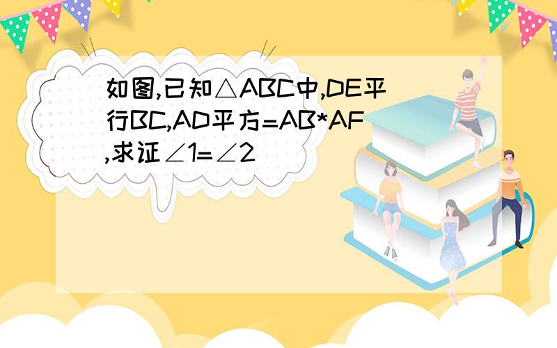 如图,已知△ABC中,DE平行BC,AD平方=AB*AF,求证∠1=∠2
