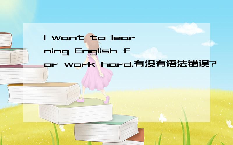I want to learning English for work hard.有没有语法错误?