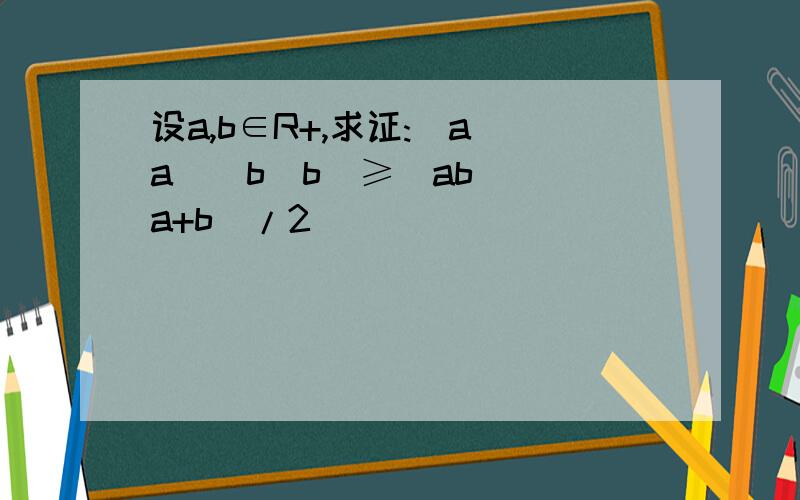 设a,b∈R+,求证:(a^a)(b^b)≥(ab)^(a+b)/2