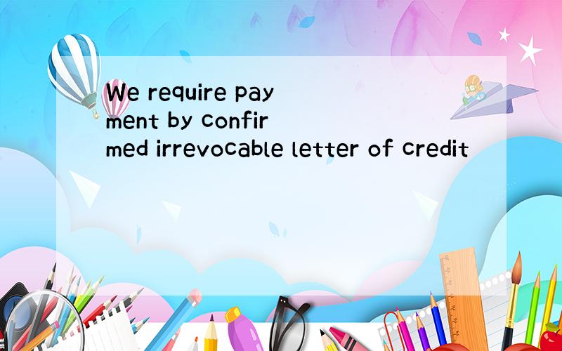 We require payment by confirmed irrevocable letter of credit