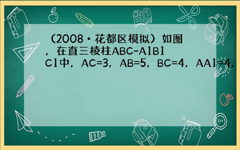 （2008•花都区模拟）如图，在直三棱柱ABC-A1B1C1中，AC=3，AB=5，BC=4，AA1=4，点D是AB的中