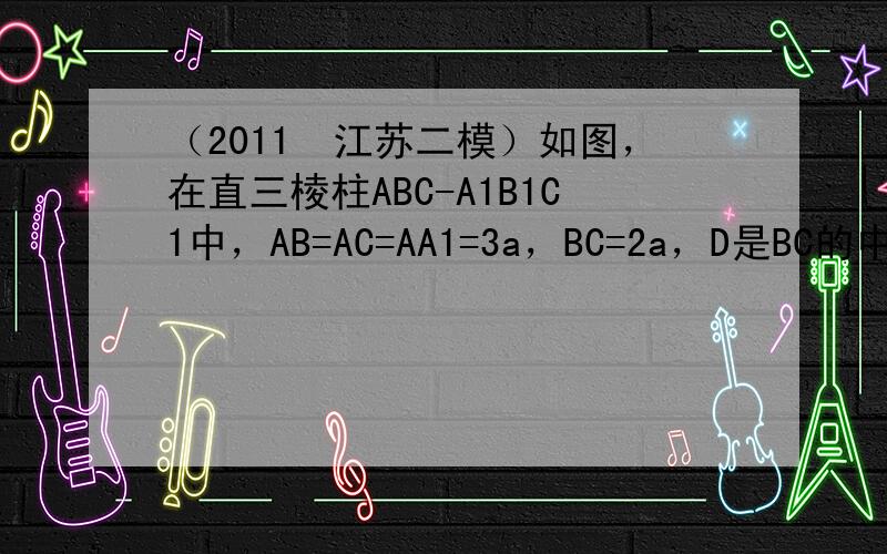 （2011•江苏二模）如图，在直三棱柱ABC-A1B1C1中，AB=AC=AA1=3a，BC=2a，D是BC的中点，E为