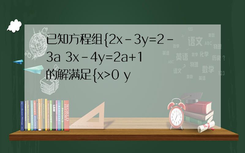已知方程组{2x-3y=2-3a 3x-4y=2a+1 的解满足{x>0 y