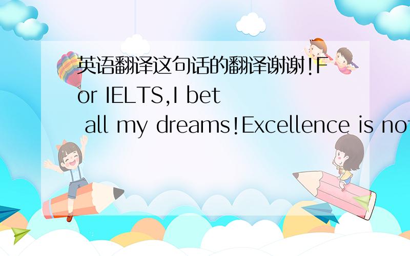 英语翻译这句话的翻译谢谢!For IELTS,I bet all my dreams!Excellence is not
