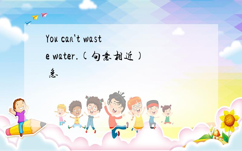 You can't waste water.(句意相近) 急