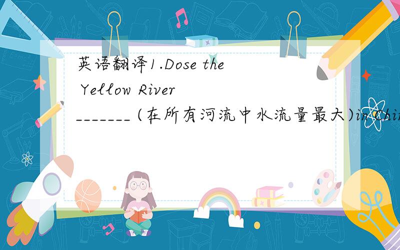 英语翻译1.Dose the Yellow River _______ (在所有河流中水流量最大)in China?2.