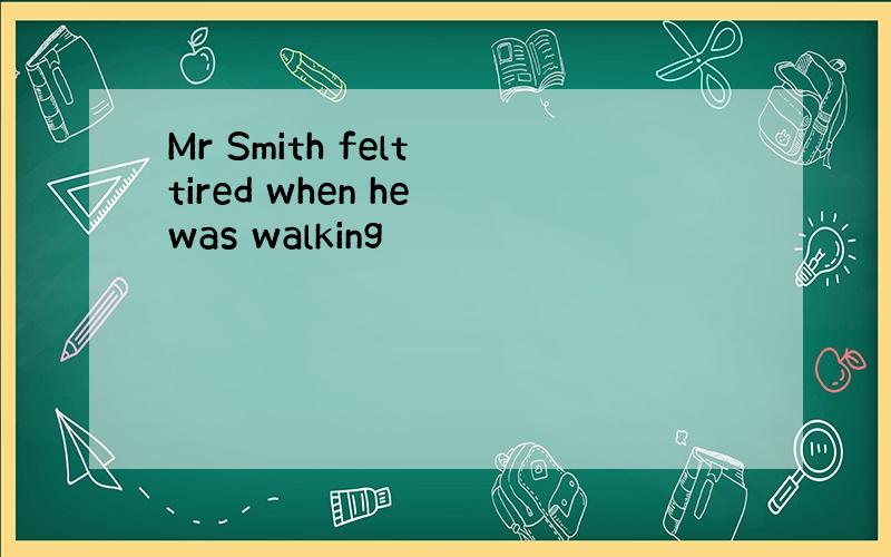Mr Smith felt tired when he was walking
