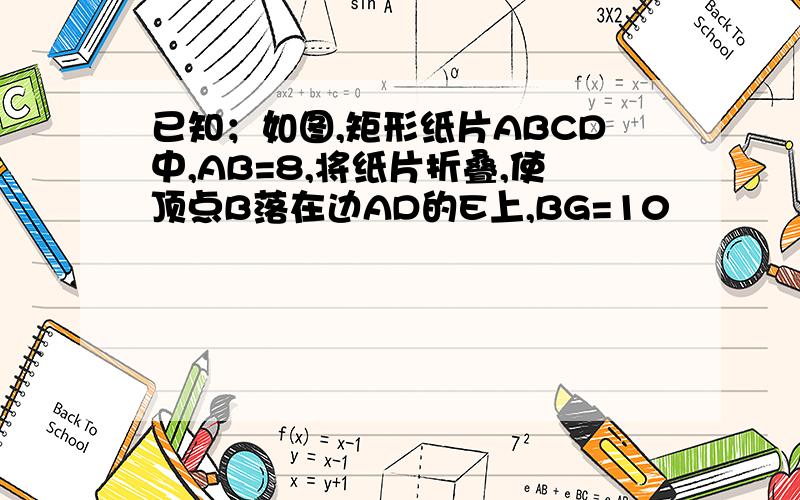已知；如图,矩形纸片ABCD中,AB=8,将纸片折叠,使顶点B落在边AD的E上,BG=10