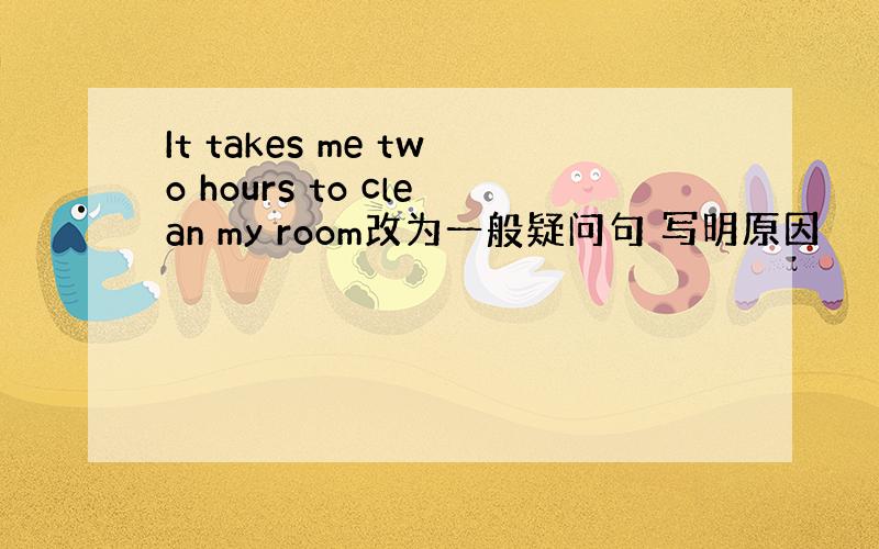 It takes me two hours to clean my room改为一般疑问句 写明原因