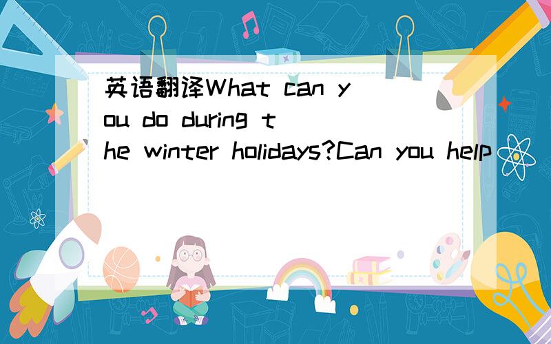 英语翻译What can you do during the winter holidays?Can you help