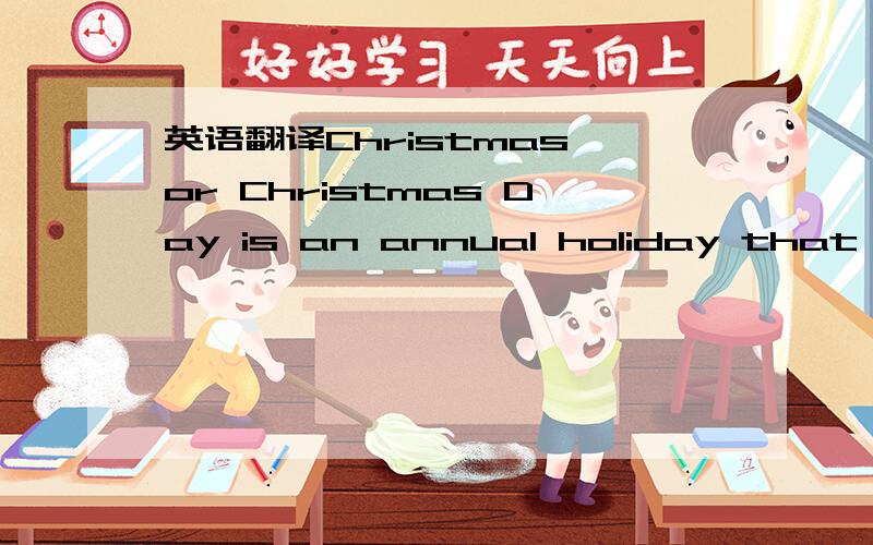 英语翻译Christmas or Christmas Day is an annual holiday that cel